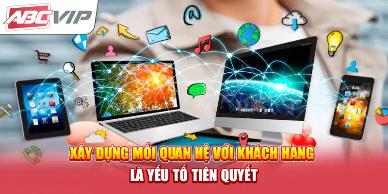 Xây dựng mối quan hệ với khách hàng là yếu tố tiên quyết